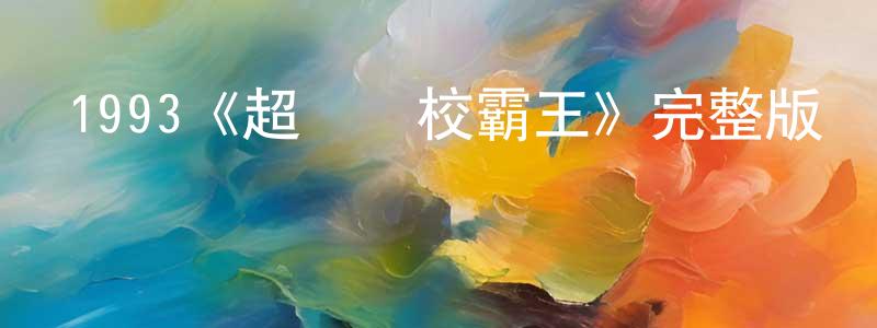 柴惠珍發布1993《超級學校霸王》完整版電影/在線觀看/百度云-美劇天堂